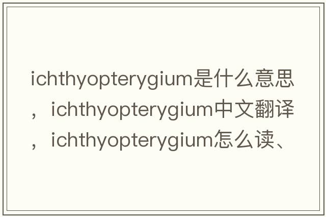 ichthyopterygium是什么意思，ichthyopterygium中文翻譯，ichthyopterygium怎么讀、發(fā)音、用法及例句