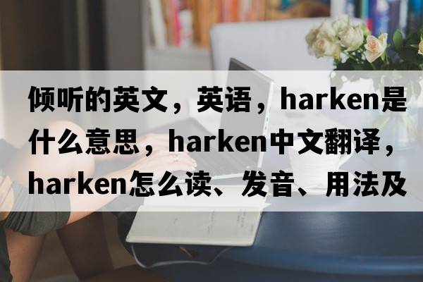 傾聽的英文，英語，harken是什么意思，harken中文翻譯，harken怎么讀、發(fā)音、用法及例句