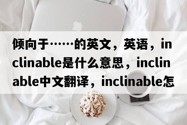 傾向于……的英文，英語，inclinable是什么意思，inclinable中文翻譯，inclinable怎么讀、發(fā)音、用法及例句