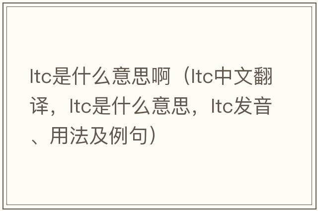 ltc是什么意思啊（ltc中文翻譯，ltc是什么意思，ltc發(fā)音、用法及例句）