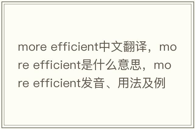 more efficient中文翻譯，more efficient是什么意思，more efficient發(fā)音、用法及例句
