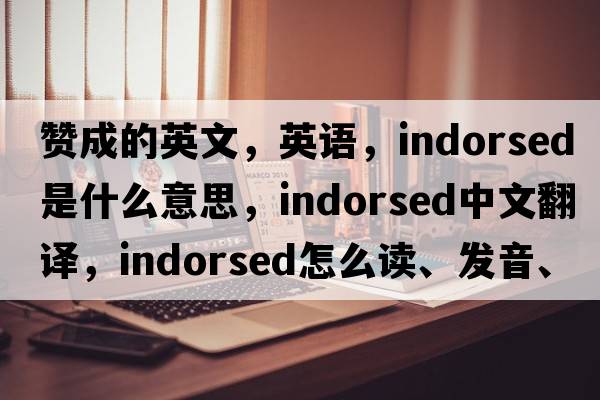 贊成的英文，英語，indorsed是什么意思，indorsed中文翻譯，indorsed怎么讀、發(fā)音、用法及例句