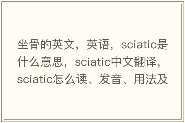 坐骨的英文，英語(yǔ)，sciatic是什么意思，sciatic中文翻譯，sciatic怎么讀、發(fā)音、用法及例句
