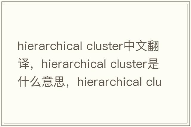 hierarchical cluster中文翻譯，hierarchical cluster是什么意思，hierarchical cluster發(fā)音、用法及例句