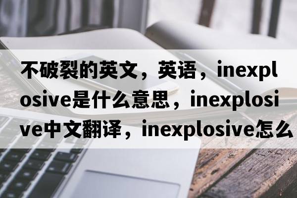 不破裂的英文，英語，inexplosive是什么意思，inexplosive中文翻譯，inexplosive怎么讀、發(fā)音、用法及例句