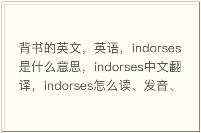 背書的英文，英語(yǔ)，indorses是什么意思，indorses中文翻譯，indorses怎么讀、發(fā)音、用法及例句