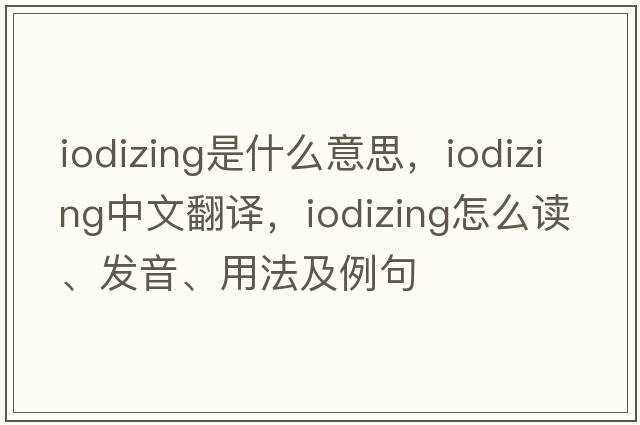 iodizing是什么意思，iodizing中文翻譯，iodizing怎么讀、發(fā)音、用法及例句