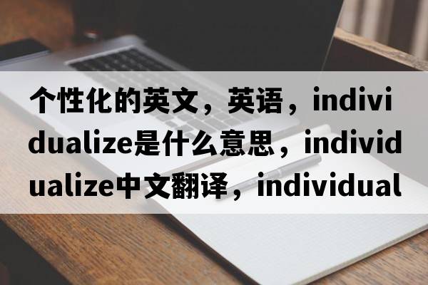 個(gè)性化的英文，英語(yǔ)，individualize是什么意思，individualize中文翻譯，individualize怎么讀、發(fā)音、用法及例句