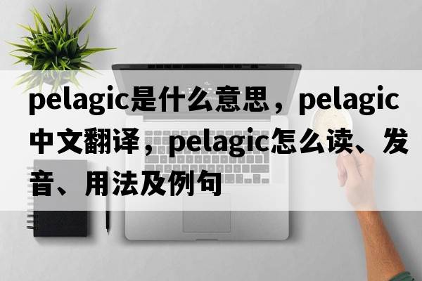 pelagic是什么意思，pelagic中文翻譯，pelagic怎么讀、發(fā)音、用法及例句