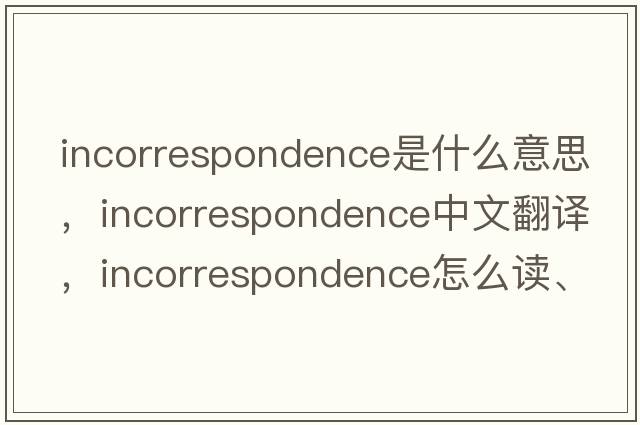 incorrespondence是什么意思，incorrespondence中文翻譯，incorrespondence怎么讀、發(fā)音、用法及例句