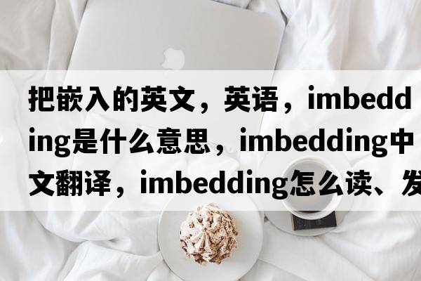 把嵌入的英文，英語，imbedding是什么意思，imbedding中文翻譯，imbedding怎么讀、發(fā)音、用法及例句