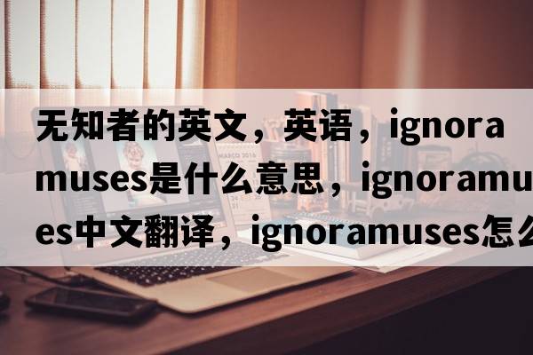 無知者的英文，英語，ignoramuses是什么意思，ignoramuses中文翻譯，ignoramuses怎么讀、發(fā)音、用法及例句