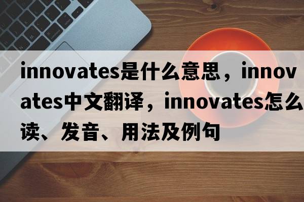 innovates是什么意思，innovates中文翻譯，innovates怎么讀、發(fā)音、用法及例句