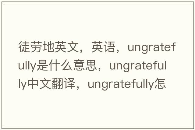 徒勞地英文，英語，ungratefully是什么意思，ungratefully中文翻譯，ungratefully怎么讀、發(fā)音、用法及例句