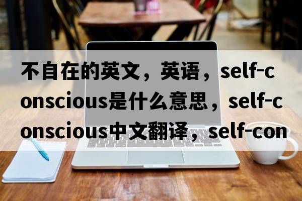 不自在的英文，英語，self-conscious是什么意思，self-conscious中文翻譯，self-conscious怎么讀、發(fā)音、用法及例句