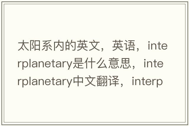 太陽系內(nèi)的英文，英語，interplanetary是什么意思，interplanetary中文翻譯，interplanetary怎么讀、發(fā)音、用法及例句
