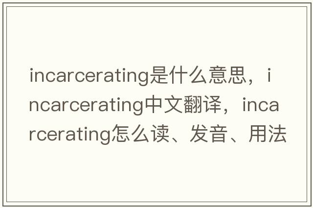 incarcerating是什么意思，incarcerating中文翻譯，incarcerating怎么讀、發(fā)音、用法及例句