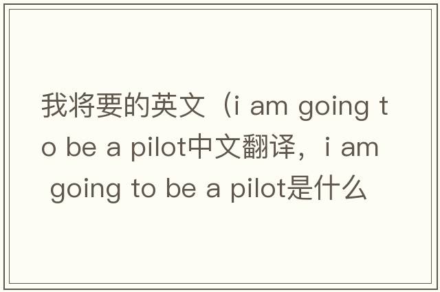 我將要的英文（i am going to be a pilot中文翻譯，i am going to be a pilot是什么意思，i am going to be a pilot發(fā)音、用法及例句）