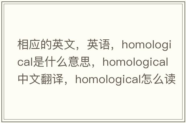 相應(yīng)的英文，英語，homological是什么意思，homological中文翻譯，homological怎么讀、發(fā)音、用法及例句