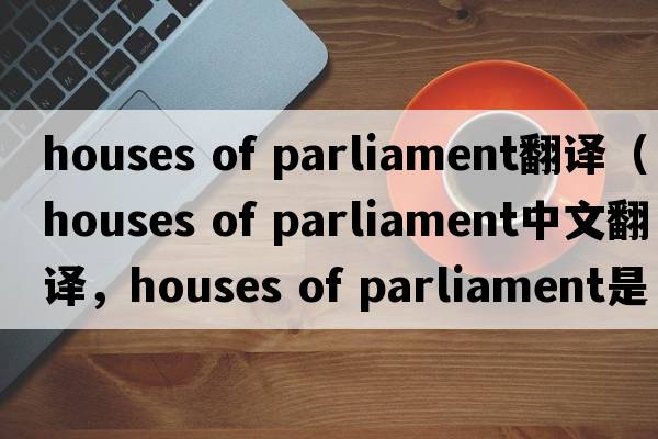 houses of parliament翻譯（houses of parliament中文翻譯，houses of parliament是什么意思，houses of parliament發(fā)音、用法及