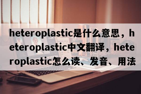 heteroplastic是什么意思，heteroplastic中文翻譯，heteroplastic怎么讀、發(fā)音、用法及例句