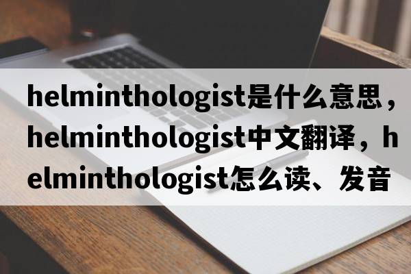 helminthologist是什么意思，helminthologist中文翻譯，helminthologist怎么讀、發(fā)音、用法及例句