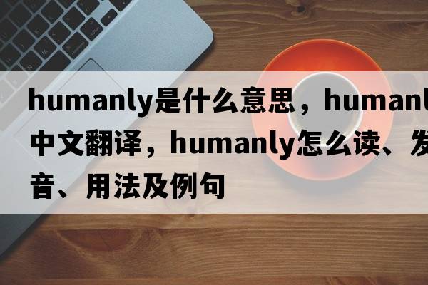 humanly是什么意思，humanly中文翻譯，humanly怎么讀、發(fā)音、用法及例句