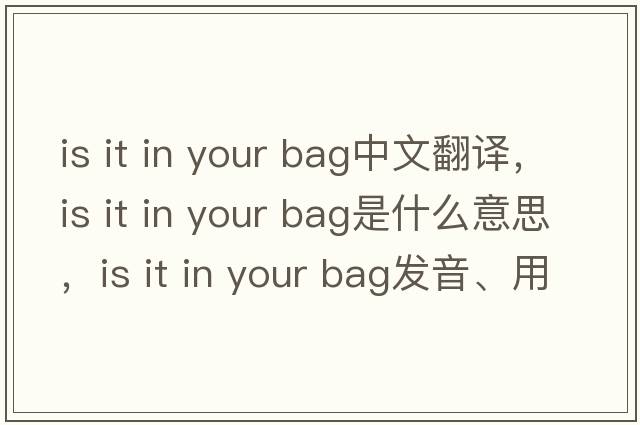 is it in your bag中文翻譯，is it in your bag是什么意思，is it in your bag發(fā)音、用法及例句