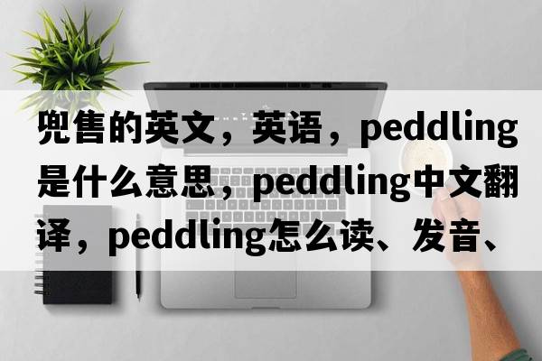 兜售的英文，英語，peddling是什么意思，peddling中文翻譯，peddling怎么讀、發(fā)音、用法及例句