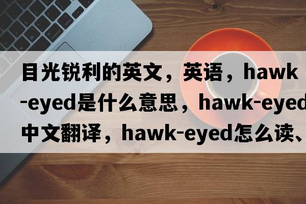 目光銳利的英文，英語(yǔ)，hawk-eyed是什么意思，hawk-eyed中文翻譯，hawk-eyed怎么讀、發(fā)音、用法及例句