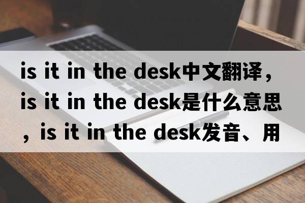 is it in the desk中文翻譯，is it in the desk是什么意思，is it in the desk發(fā)音、用法及例句