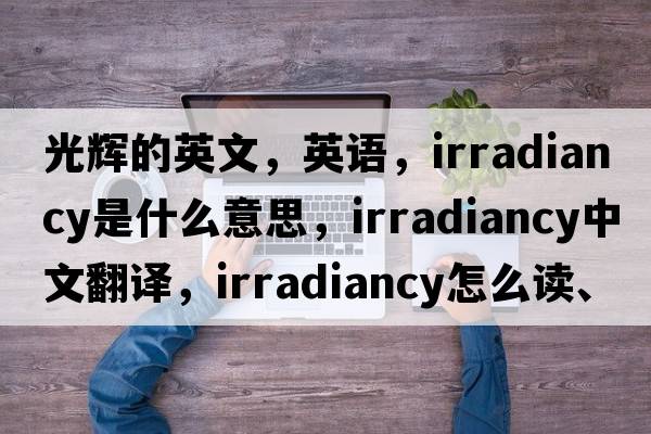 光輝的英文，英語(yǔ)，irradiancy是什么意思，irradiancy中文翻譯，irradiancy怎么讀、發(fā)音、用法及例句
