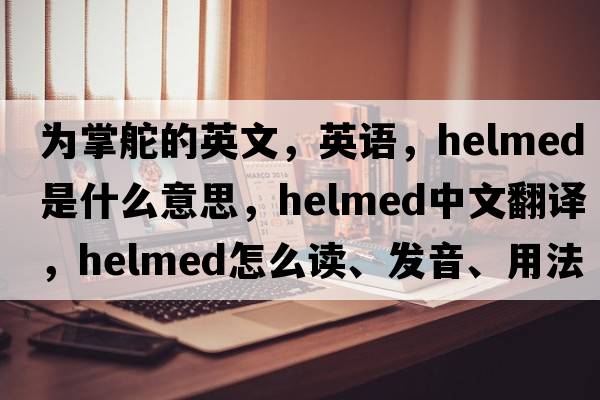 為掌舵的英文，英語，helmed是什么意思，helmed中文翻譯，helmed怎么讀、發(fā)音、用法及例句