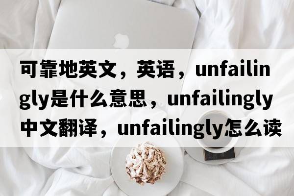 可靠地英文，英語，unfailingly是什么意思，unfailingly中文翻譯，unfailingly怎么讀、發(fā)音、用法及例句