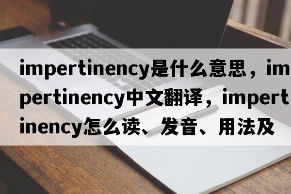 impertinency是什么意思，impertinency中文翻譯，impertinency怎么讀、發(fā)音、用法及例句