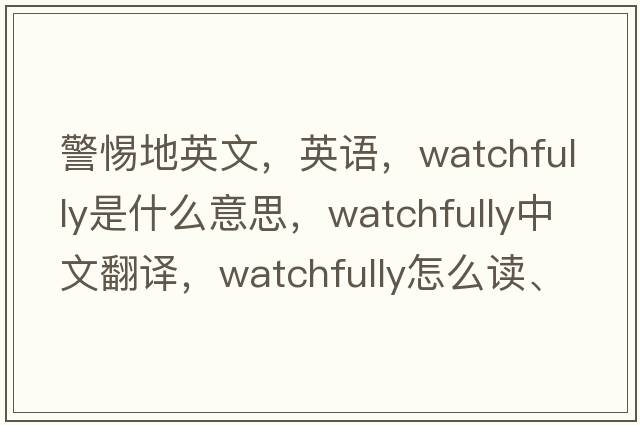 警惕地英文，英語，watchfully是什么意思，watchfully中文翻譯，watchfully怎么讀、發(fā)音、用法及例句