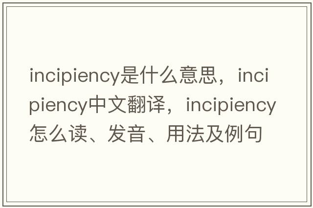 incipiency是什么意思，incipiency中文翻譯，incipiency怎么讀、發(fā)音、用法及例句