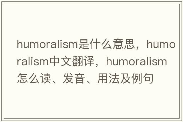 humoralism是什么意思，humoralism中文翻譯，humoralism怎么讀、發(fā)音、用法及例句
