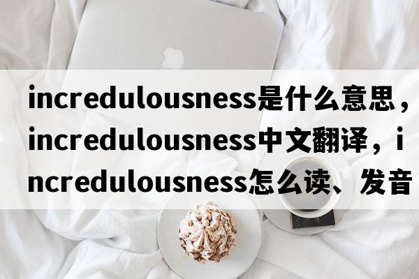 incredulousness是什么意思，incredulousness中文翻譯，incredulousness怎么讀、發(fā)音、用法及例句