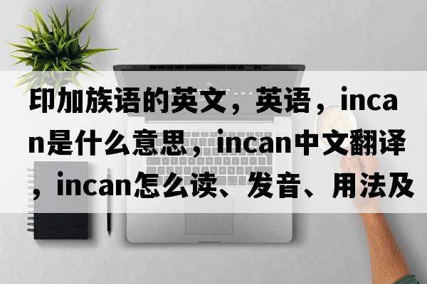 印加族語(yǔ)的英文，英語(yǔ)，INCAN是什么意思，INCAN中文翻譯，INCAN怎么讀、發(fā)音、用法及例句