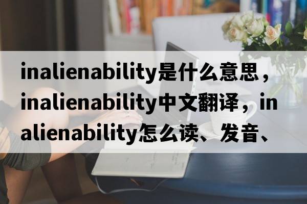 inalienability是什么意思，inalienability中文翻譯，inalienability怎么讀、發(fā)音、用法及例句