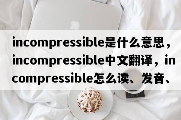 incompressible是什么意思，incompressible中文翻譯，incompressible怎么讀、發(fā)音、用法及例句