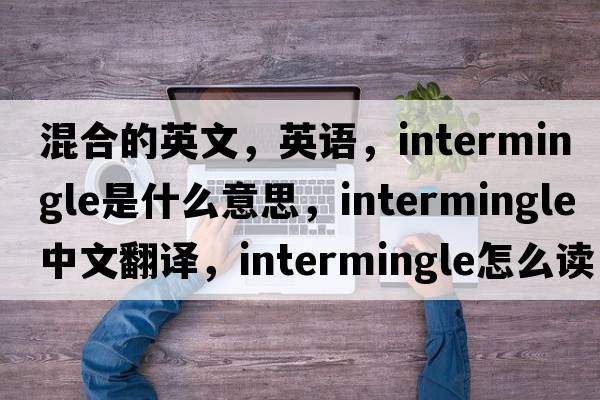 混合的英文，英語，intermingle是什么意思，intermingle中文翻譯，intermingle怎么讀、發(fā)音、用法及例句