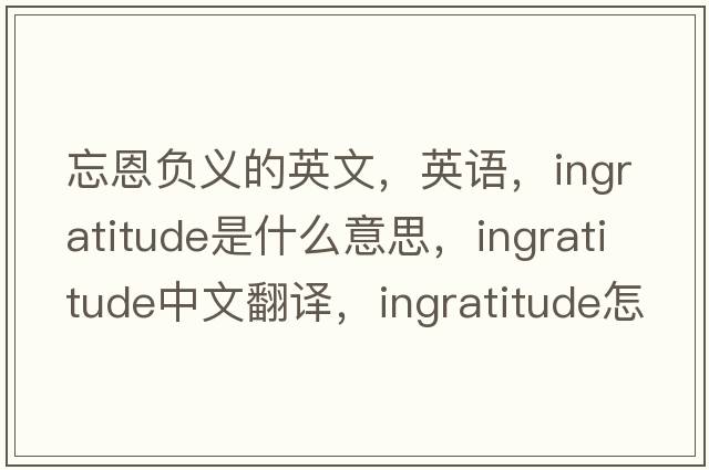 忘恩負(fù)義的英文，英語(yǔ)，ingratitude是什么意思，ingratitude中文翻譯，ingratitude怎么讀、發(fā)音、用法及例句