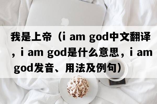我是上帝（i am god中文翻譯，i am god是什么意思，i am god發(fā)音、用法及例句）