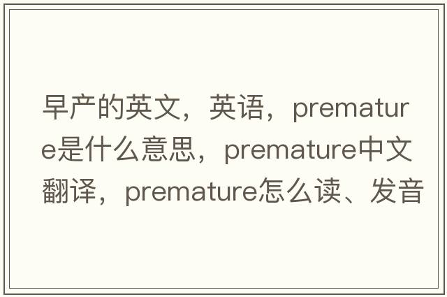 早產(chǎn)的英文，英語，premature是什么意思，premature中文翻譯，premature怎么讀、發(fā)音、用法及例句