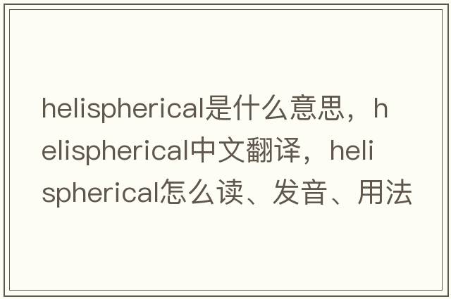 helispherical是什么意思，helispherical中文翻譯，helispherical怎么讀、發(fā)音、用法及例句