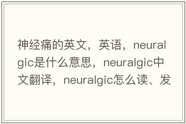神經(jīng)痛的英文，英語，neuralgic是什么意思，neuralgic中文翻譯，neuralgic怎么讀、發(fā)音、用法及例句