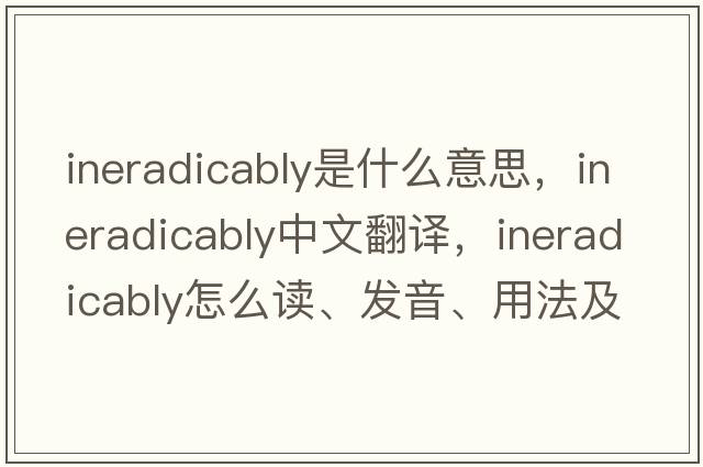 ineradicably是什么意思，ineradicably中文翻譯，ineradicably怎么讀、發(fā)音、用法及例句