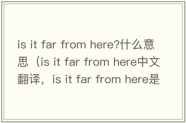 is it far from here?什么意思（is it far from here中文翻譯，is it far from here是什么意思，is it far from here發(fā)音、用法及例